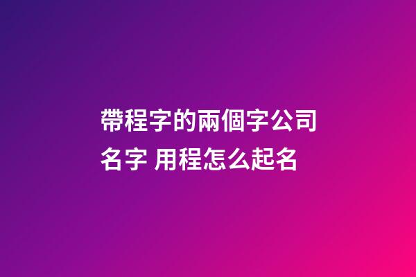 帶程字的兩個字公司名字 用程怎么起名-第1張-公司起名-玄機(jī)派